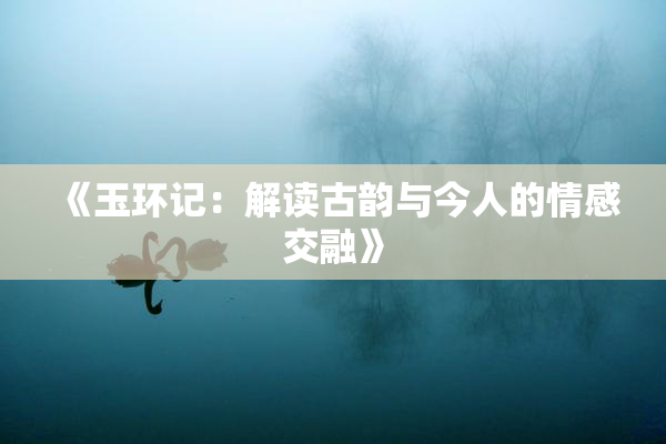 《玉环记：解读古韵与今人的情感交融》
