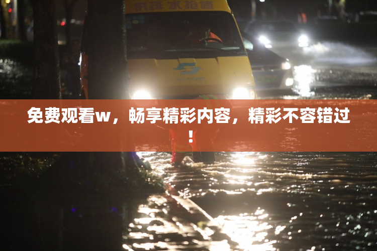 免费观看w，畅享精彩内容，精彩不容错过！