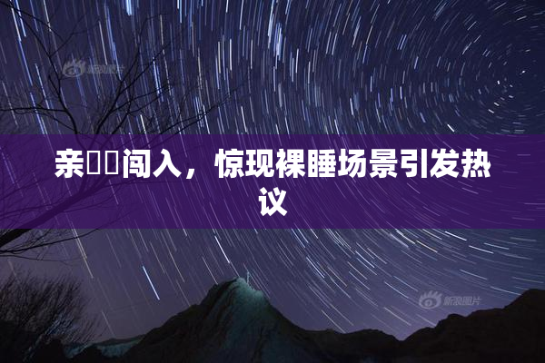 亲妺妺闯入，惊现裸睡场景引发热议