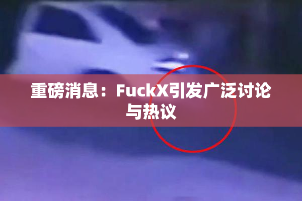 重磅消息：FuckX引发广泛讨论与热议