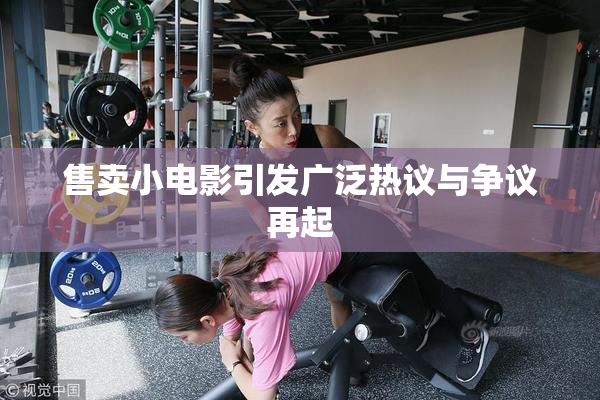 售卖小电影引发广泛热议与争议再起
