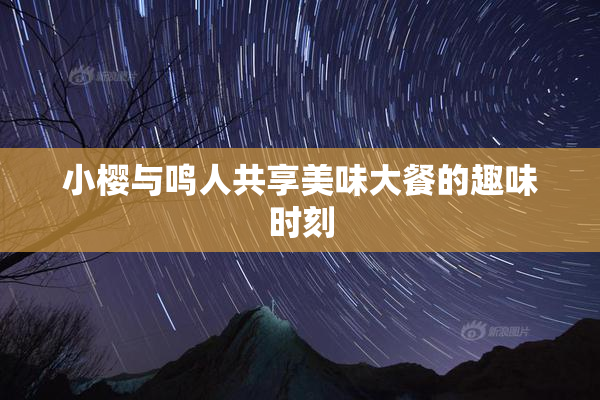小樱与鸣人共享美味大餐的趣味时刻