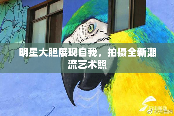 明星大胆展现自我，拍摄全新潮流艺术照