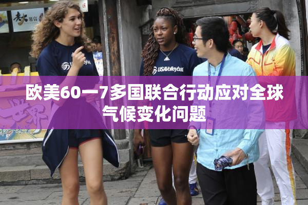 欧美60一7多国联合行动应对全球气候变化问题