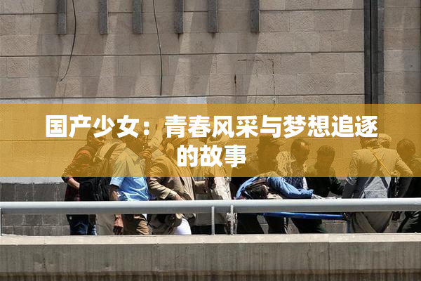 国产少女：青春风采与梦想追逐的故事
