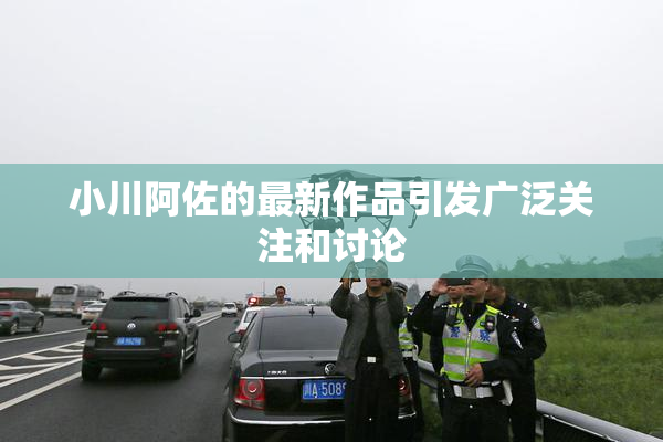 小川阿佐的最新作品引发广泛关注和讨论