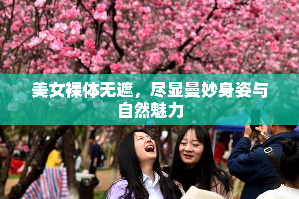 美女裸体无遮，尽显曼妙身姿与自然魅力