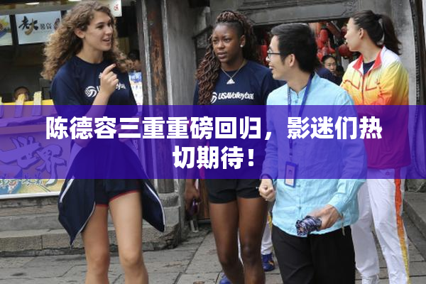 陈德容三重重磅回归，影迷们热切期待！
