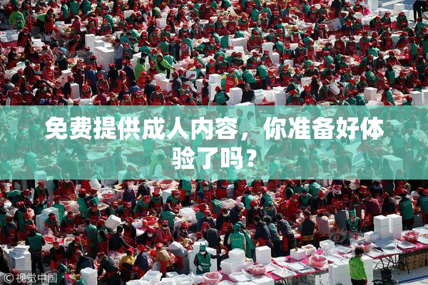 免费提供成人内容，你准备好体验了吗？