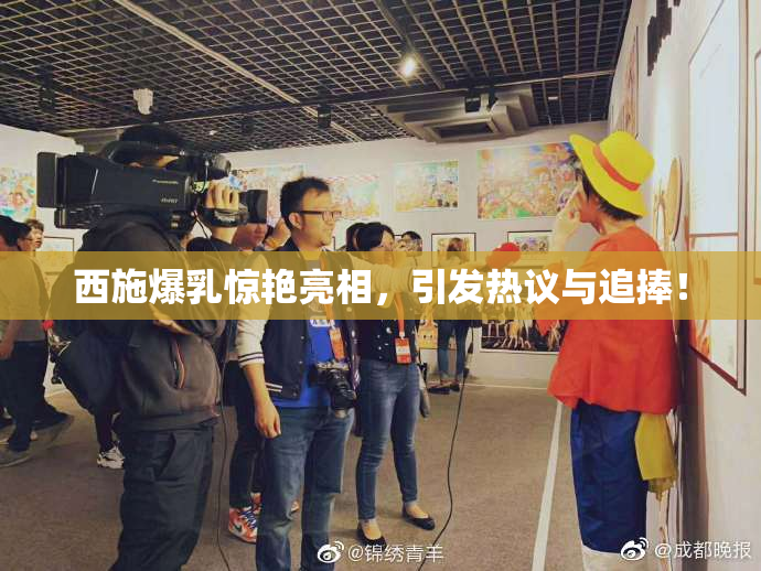 西施爆乳惊艳亮相，引发热议与追捧！