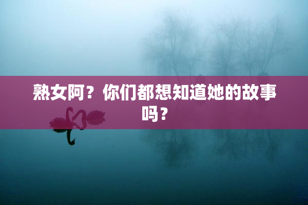 熟女阿？你们都想知道她的故事吗？
