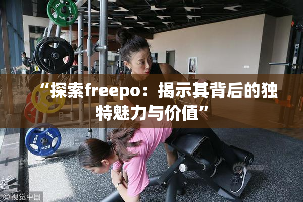 “探索freepo：揭示其背后的独特魅力与价值”