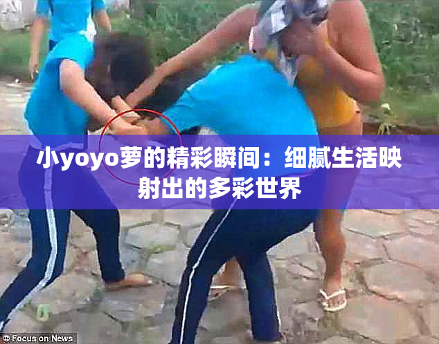 小yoyo萝的精彩瞬间：细腻生活映射出的多彩世界