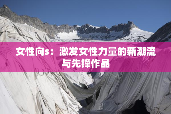 女性向s：激发女性力量的新潮流与先锋作品