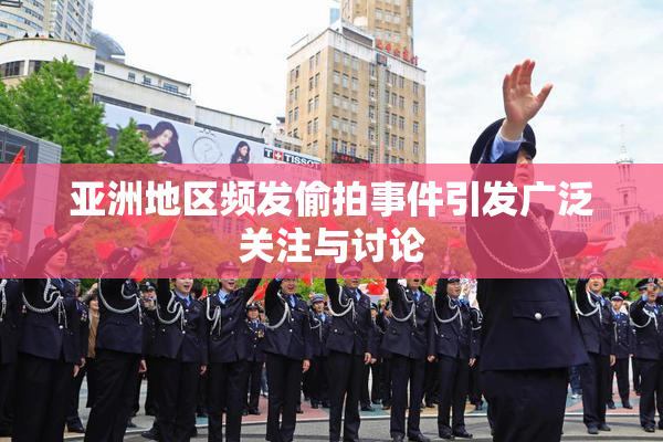 亚洲地区频发偷拍事件引发广泛关注与讨论