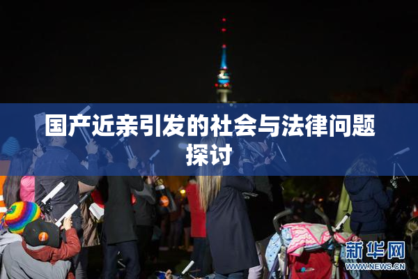 国产近亲引发的社会与法律问题探讨