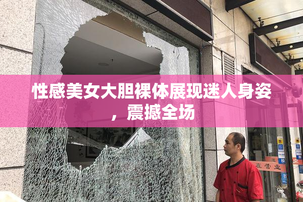 性感美女大胆裸体展现迷人身姿，震撼全场