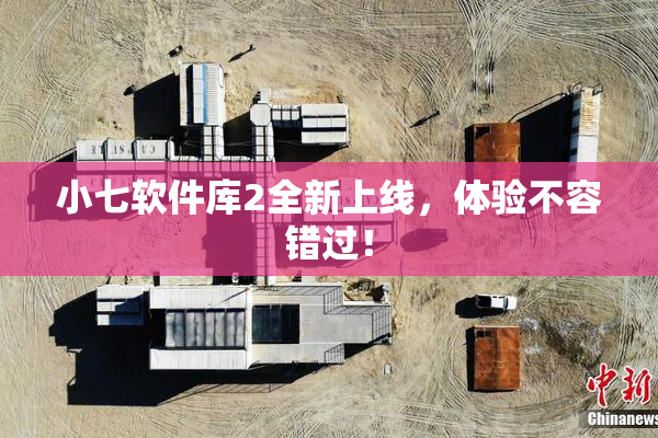 小七软件库2全新上线，体验不容错过！