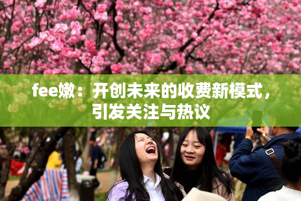 fee嫩：开创未来的收费新模式，引发关注与热议