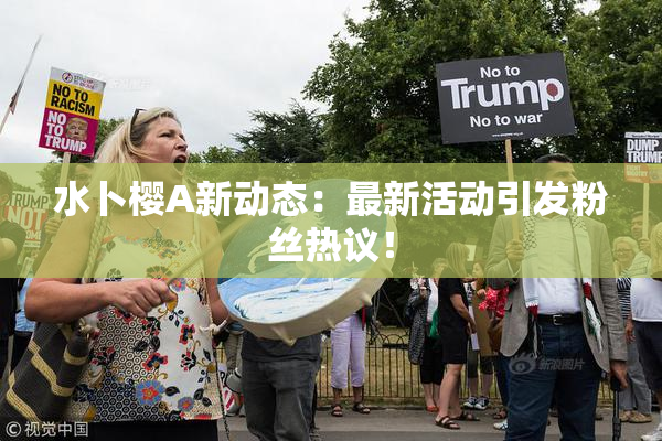 水卜樱A新动态：最新活动引发粉丝热议！