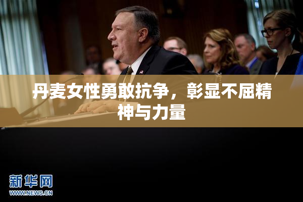 丹麦女性勇敢抗争，彰显不屈精神与力量