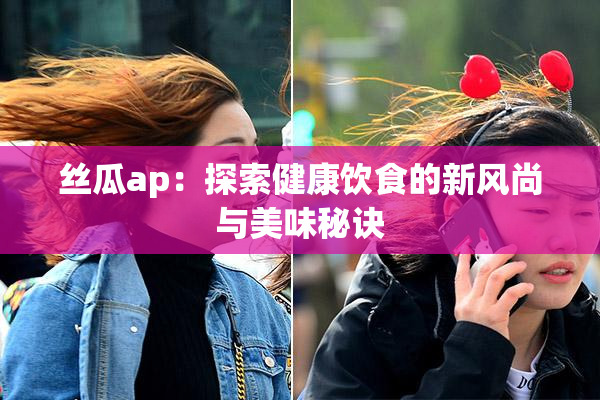 丝瓜ap：探索健康饮食的新风尚与美味秘诀