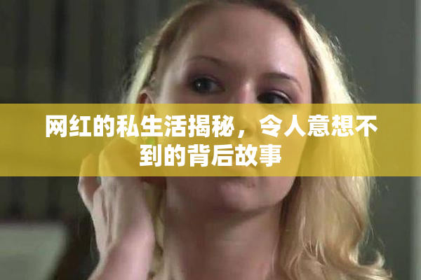 网红的私生活揭秘，令人意想不到的背后故事