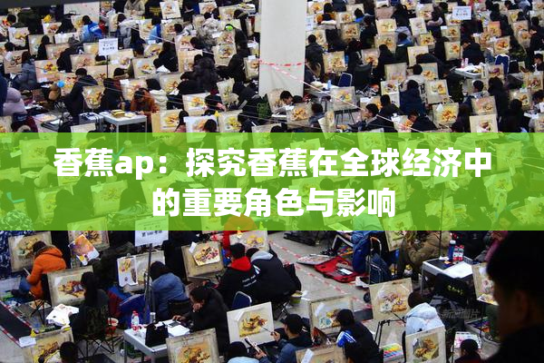 香蕉ap：探究香蕉在全球经济中的重要角色与影响