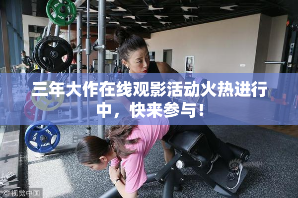 三年大作在线观影活动火热进行中，快来参与！