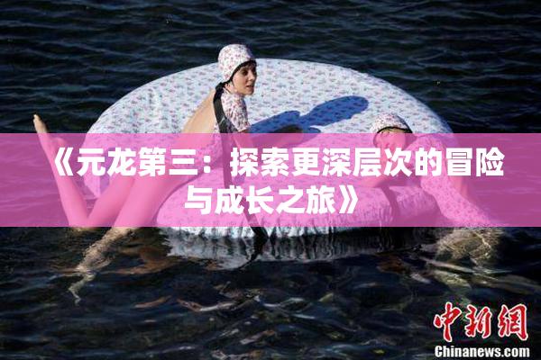 《元龙第三：探索更深层次的冒险与成长之旅》