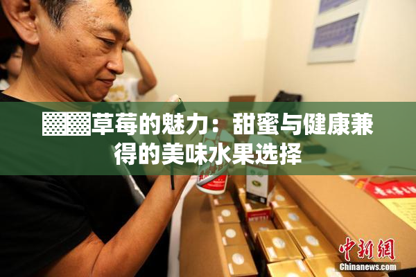 ▓▓草莓的魅力：甜蜜与健康兼得的美味水果选择