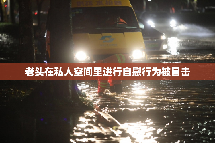 老头在私人空间里进行自慰行为被目击