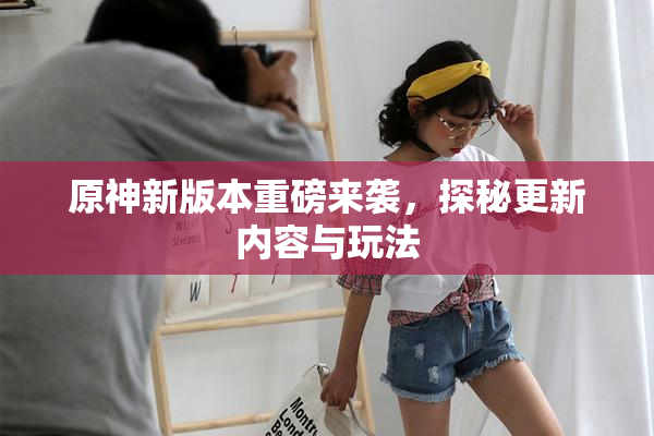 原神新版本重磅来袭，探秘更新内容与玩法