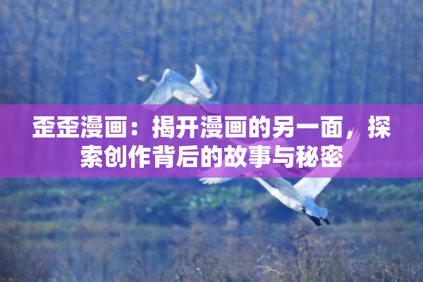 歪歪漫画：揭开漫画的另一面，探索创作背后的故事与秘密