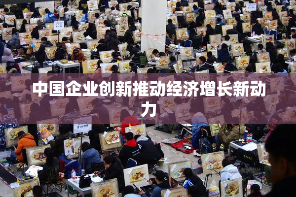 中国企业创新推动经济增长新动力
