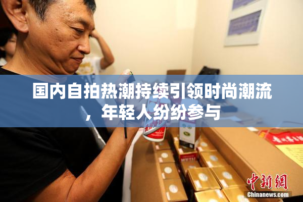 国内自拍热潮持续引领时尚潮流，年轻人纷纷参与