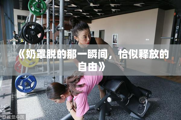 《奶罩脱的那一瞬间，恰似释放的自由》