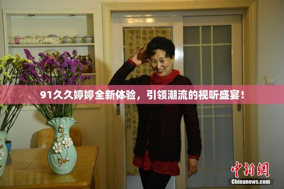 91久久婷婷全新体验，引领潮流的视听盛宴！