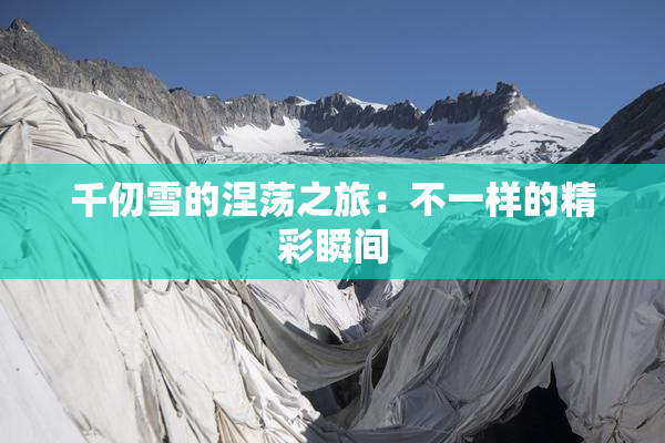 千仞雪的涅荡之旅：不一样的精彩瞬间