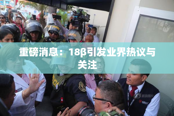 重磅消息：18β引发业界热议与关注