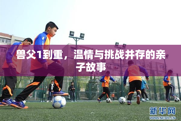兽父1到重，温情与挑战并存的亲子故事