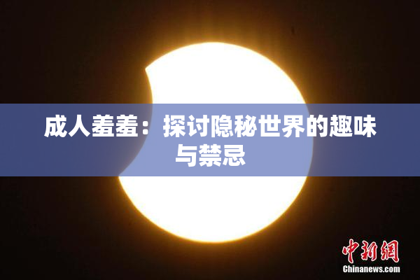 成人羞羞：探讨隐秘世界的趣味与禁忌