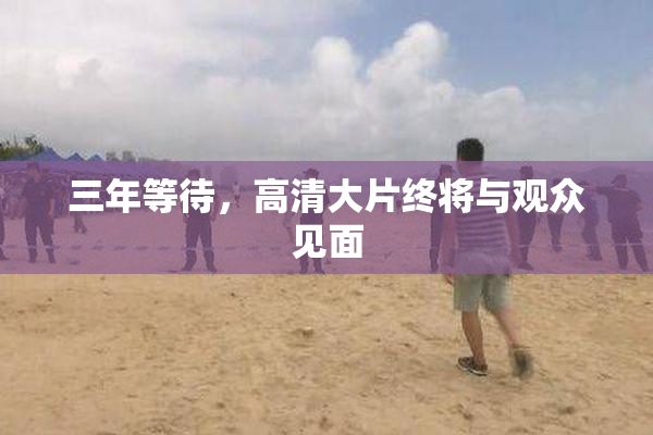 三年等待，高清大片终将与观众见面
