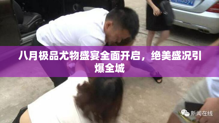 八月极品尤物盛宴全面开启，绝美盛况引爆全城