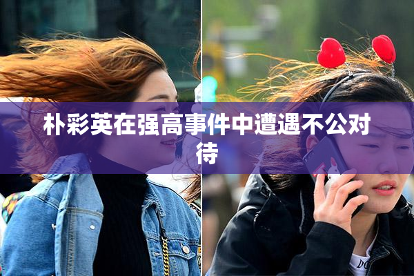 朴彩英在强高事件中遭遇不公对待