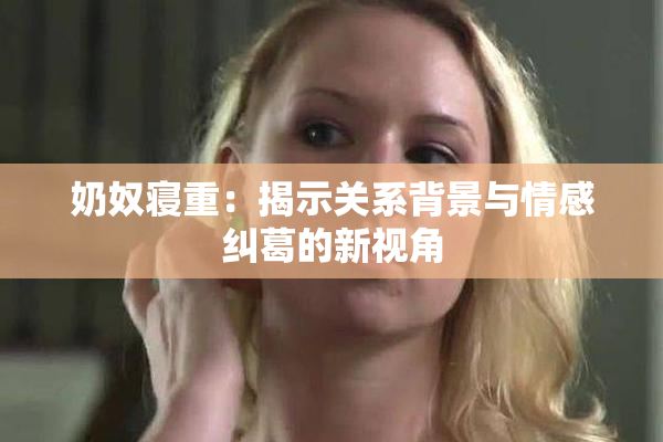 奶奴寝重：揭示关系背景与情感纠葛的新视角