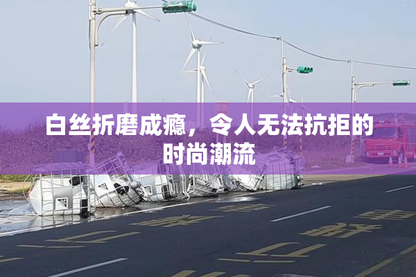 白丝折磨成瘾，令人无法抗拒的时尚潮流