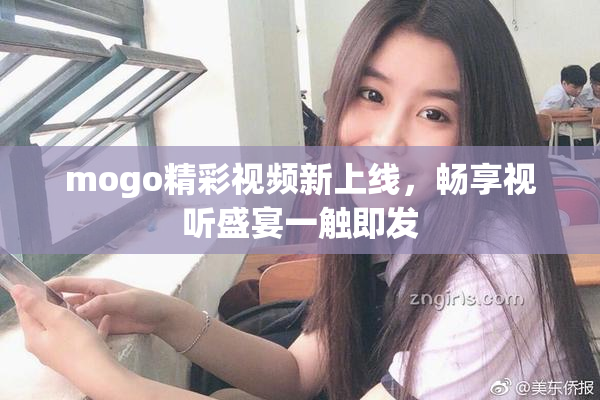 mogo精彩视频新上线，畅享视听盛宴一触即发