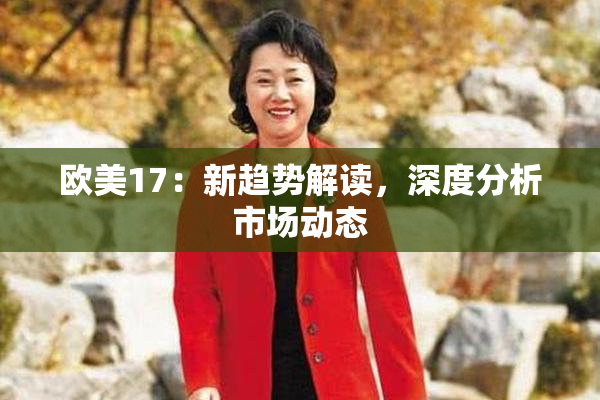 欧美17：新趋势解读，深度分析市场动态