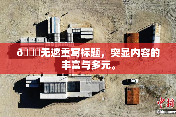 🔞无遮重写标题，突显内容的丰富与多元。